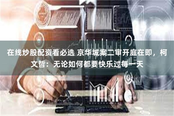 在线炒股配资看必选 京华城案二审开庭在即，柯文哲：无论如何都要快乐过每一天