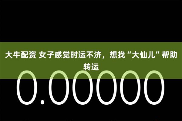 大牛配资 女子感觉时运不济，想找“大仙儿”帮助转运