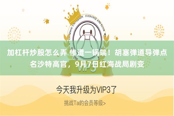 加杠杆炒股怎么弄 惨遭一锅端！胡塞弹道导弹点名沙特高官，9月7日红海战局剧变