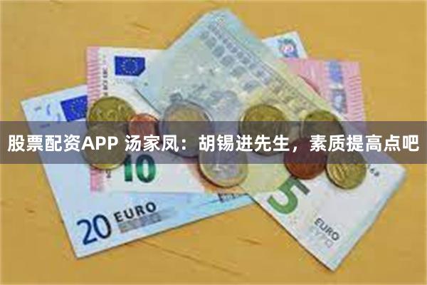 股票配资APP 汤家凤：胡锡进先生，素质提高点吧