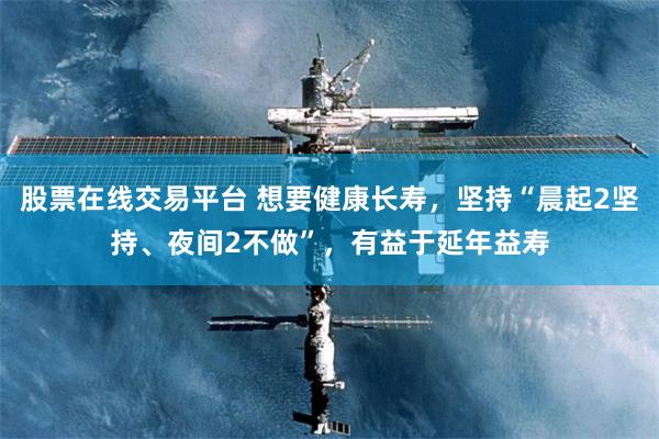 股票在线交易平台 想要健康长寿，坚持“晨起2坚持、夜间2不做”，有益于延年益寿