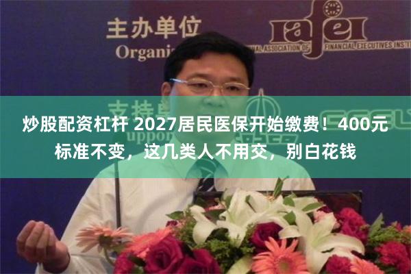 炒股配资杠杆 2027居民医保开始缴费！400元标准不变，这几类人不用交，别白花钱