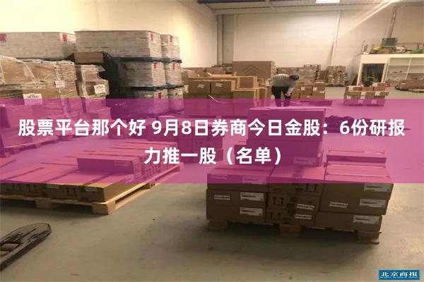 股票平台那个好 9月8日券商今日金股：6份研报力推一股（名单）