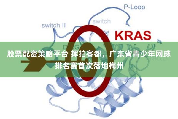 股票配资策略平台 挥拍客都，广东省青少年网球排名赛首次落地梅州