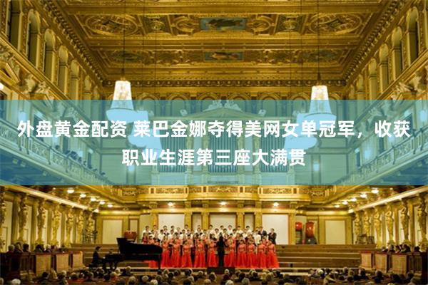 外盘黄金配资 莱巴金娜夺得美网女单冠军，收获职业生涯第三座大满贯