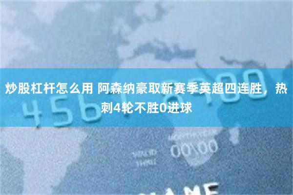 炒股杠杆怎么用 阿森纳豪取新赛季英超四连胜，热刺4轮不胜0进球