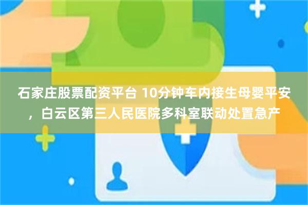 石家庄股票配资平台 10分钟车内接生母婴平安，白云区第三人民医院多科室联动处置急产