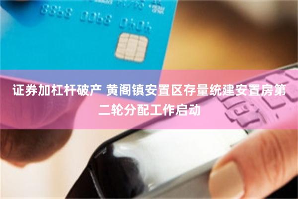 证券加杠杆破产 黄阁镇安置区存量统建安置房第二轮分配工作启动