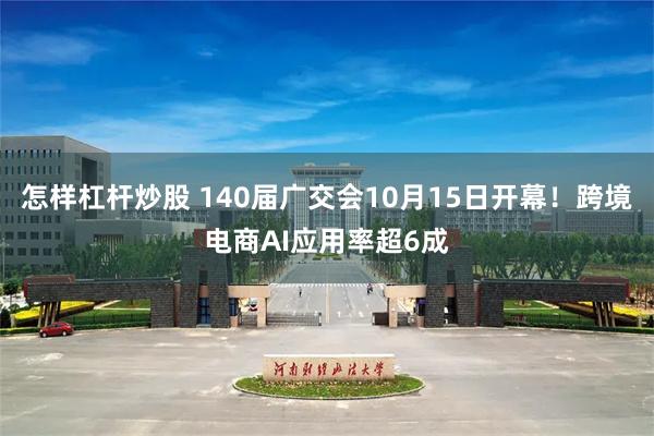 怎样杠杆炒股 140届广交会10月15日开幕！跨境电商AI应用率超6成