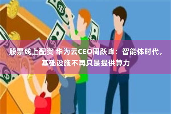 股票线上配资 华为云CEO周跃峰：智能体时代，基础设施不再只是提供算力