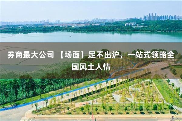券商最大公司 【场面】足不出沪，一站式领略全国风土人情