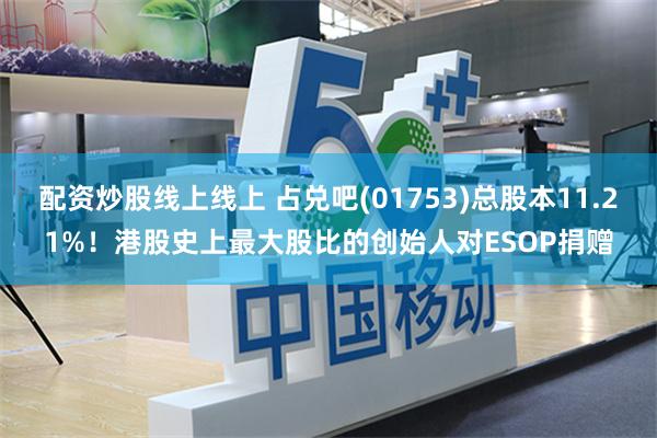 配资炒股线上线上 占兑吧(01753)总股本11.21%！港股史上最大股比的创始人对ESOP捐赠