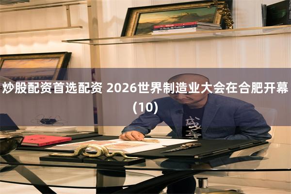 炒股配资首选配资 2026世界制造业大会在合肥开幕(10)