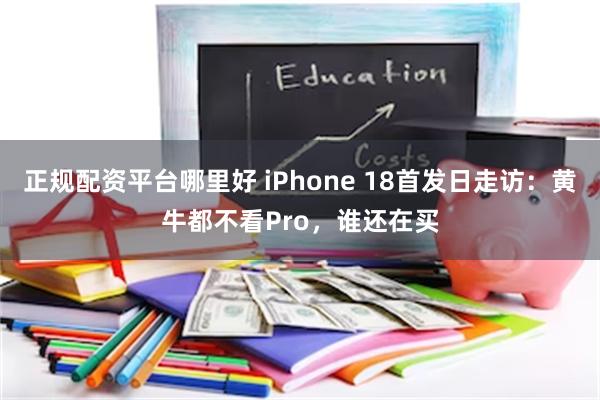 正规配资平台哪里好 iPhone 18首发日走访：黄牛都不看Pro，谁还在买