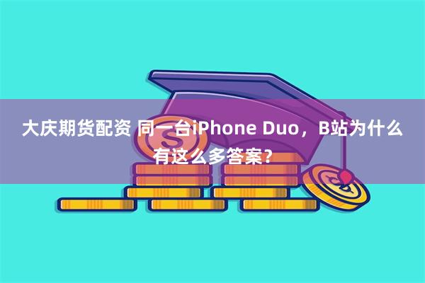 大庆期货配资 同一台iPhone Duo，B站为什么有这么多答案？