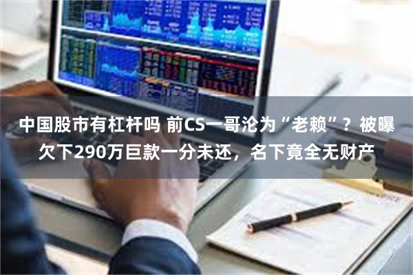 中国股市有杠杆吗 前CS一哥沦为“老赖”?被曝欠下290万巨款一分未还,名下竟全无财产