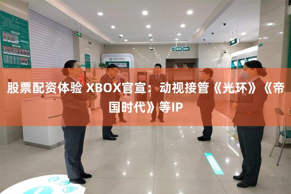 股票配资体验 XBOX官宣：动视接管《光环》《帝国时代》等IP