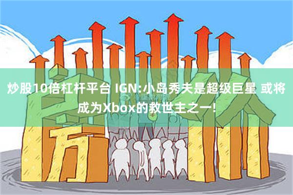 炒股10倍杠杆平台 IGN:小岛秀夫是超级巨星 或将成为Xbox的救世主之一!