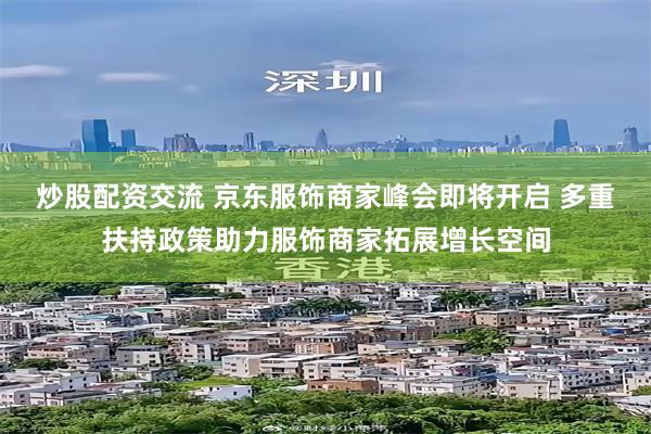 炒股配资交流 京东服饰商家峰会即将开启 多重扶持政策助力服饰商家拓展增长空间