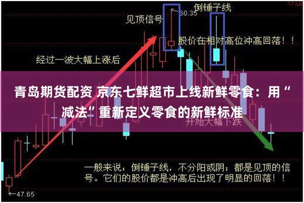青岛期货配资 京东七鲜超市上线新鲜零食：用“减法”重新定义零食的新鲜标准