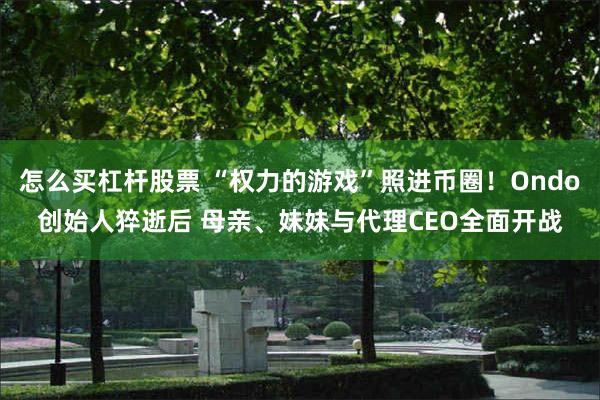怎么买杠杆股票 “权力的游戏”照进币圈！Ondo创始人猝逝后 母亲、妹妹与代理CEO全面开战