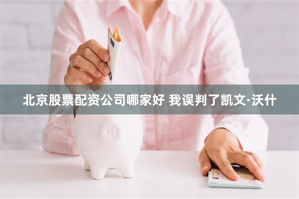 北京股票配资公司哪家好 我误判了凯文·沃什