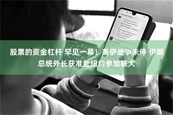股票的资金杠杆 罕见一幕！美伊战争未停 伊朗总统外长获准赴纽约参加联大