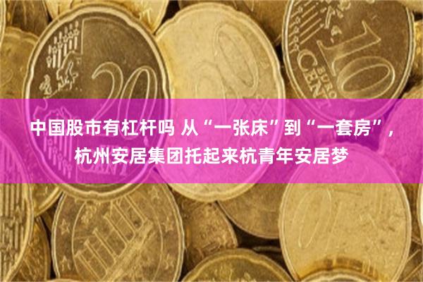 中国股市有杠杆吗 从“一张床”到“一套房”，杭州安居集团托起来杭青年安居梦