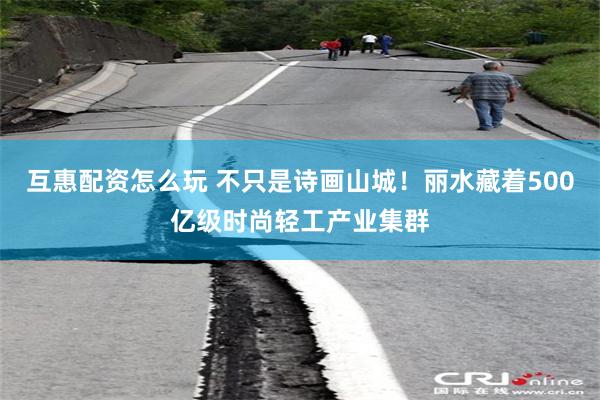 互惠配资怎么玩 不只是诗画山城！丽水藏着500亿级时尚轻工产业集群