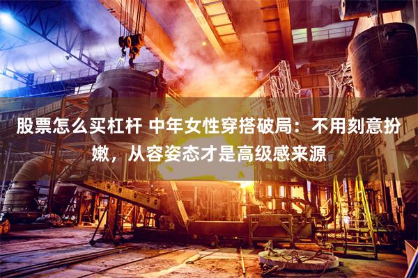 股票怎么买杠杆 中年女性穿搭破局：不用刻意扮嫩，从容姿态才是高级感来源