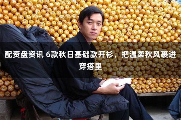 配资盘资讯 6款秋日基础款开衫，把温柔秋风裹进穿搭里