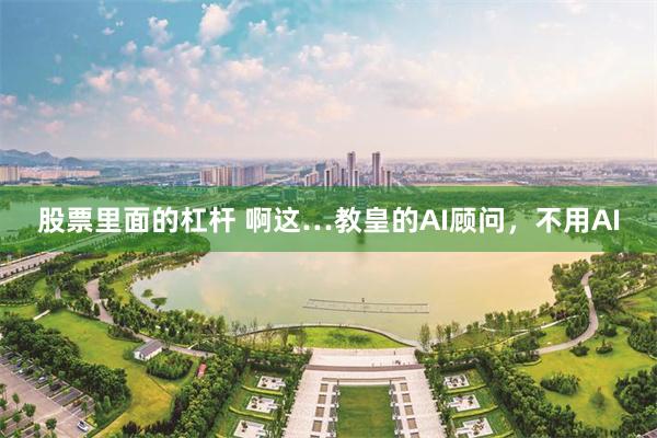 股票里面的杠杆 啊这…教皇的AI顾问，不用AI
