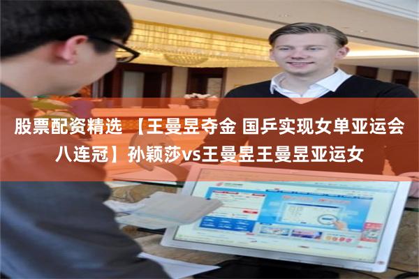 股票配资精选 【王曼昱夺金 国乒实现女单亚运会八连冠】孙颖莎vs王曼昱王曼昱亚运女
