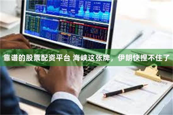 靠谱的股票配资平台 海峡这张牌，伊朗快捏不住了