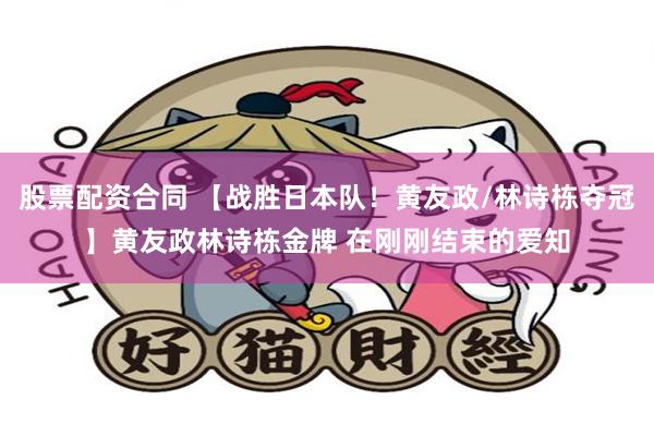 股票配资合同 【战胜日本队！黄友政/林诗栋夺冠】黄友政林诗栋金牌 在刚刚结束的爱知