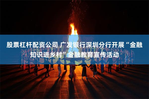 股票杠杆配资公司 广发银行深圳分行开展“金融知识进乡村”金融教育宣传活动