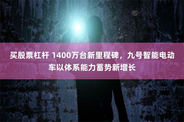 买股票杠杆 1400万台新里程碑，九号智能电动车以体系能力蓄势新增长