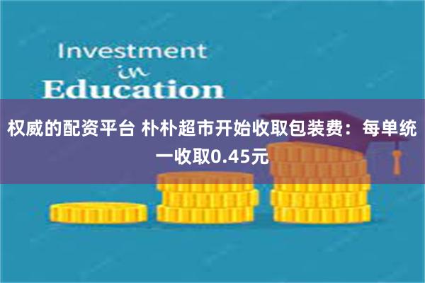 权威的配资平台 朴朴超市开始收取包装费：每单统一收取0.45元