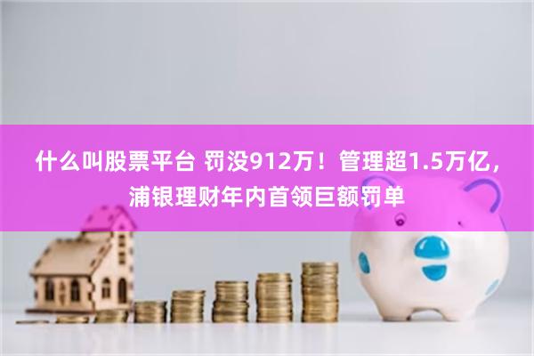 什么叫股票平台 罚没912万！管理超1.5万亿，浦银理财年内首领巨额罚单