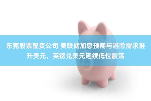 东莞股票配资公司 美联储加息预期与避险需求推升美元，英镑兑美元延续低位震荡