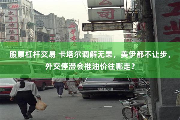 股票杠杆交易 卡塔尔调解无果，美伊都不让步，外交停滞会推油价往哪走？