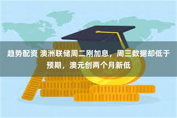 趋势配资 澳洲联储周二刚加息，周三数据却低于预期，澳元创两个月新低