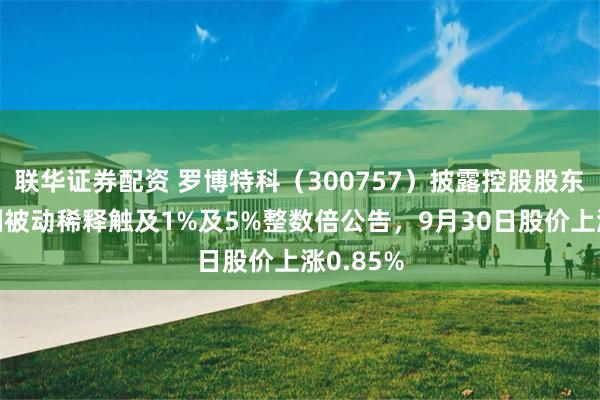 联华证券配资 罗博特科（300757）披露控股股东持股比例被动稀释触及1%及5%整数倍公告，9月30日股价上涨0.85%