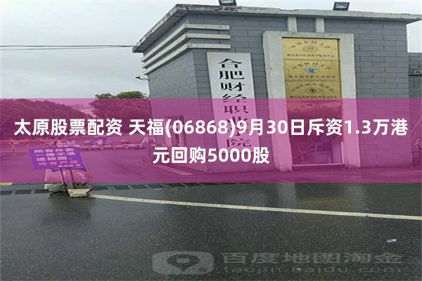 太原股票配资 天福(06868)9月30日斥资1.3万港元回购5000股