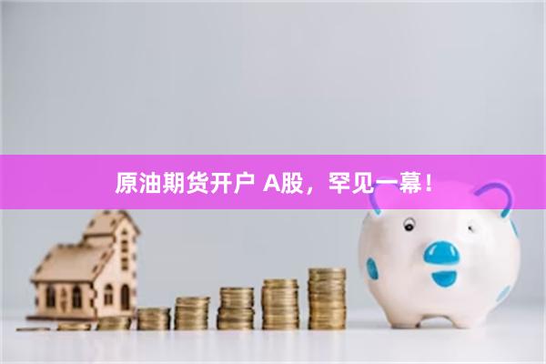 原油期货开户 A股，罕见一幕！