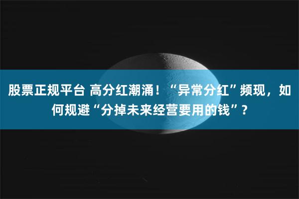 股票正规平台 高分红潮涌！“异常分红”频现，如何规避“分掉未来经营要用的钱”？