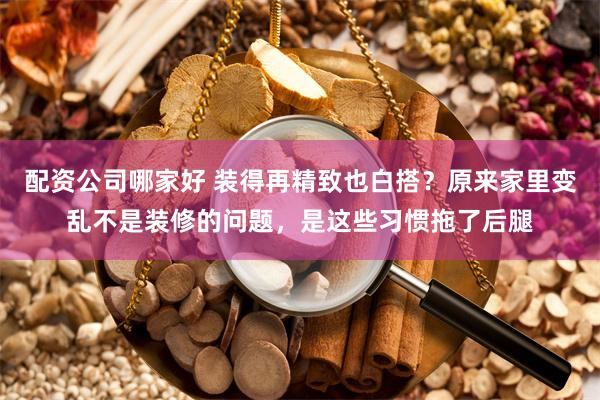 配资公司哪家好 装得再精致也白搭？原来家里变乱不是装修的问题，是这些习惯拖了后腿