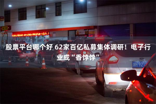 股票平台哪个好 62家百亿私募集体调研！电子行业成“香饽饽”