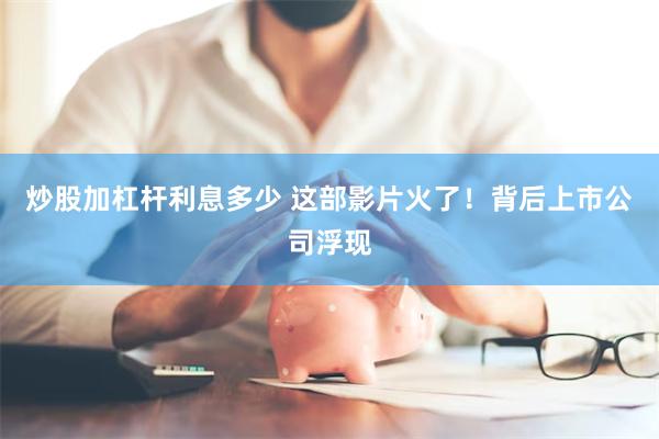 炒股加杠杆利息多少 这部影片火了！背后上市公司浮现