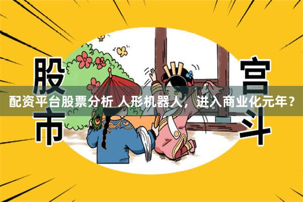 配资平台股票分析 人形机器人，进入商业化元年？